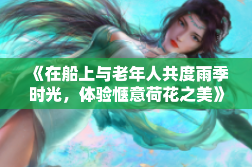 《在船上与老年人共度雨季时光，体验惬意荷花之美》