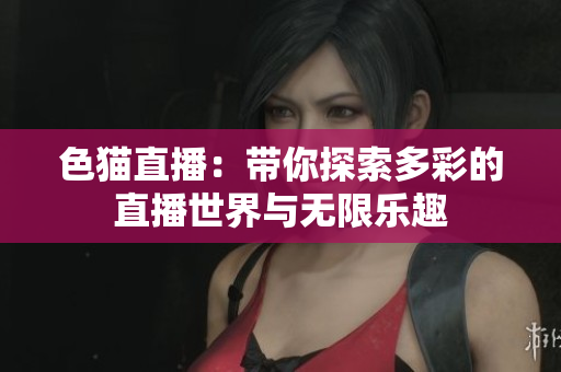 色猫直播：带你探索多彩的直播世界与无限乐趣
