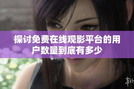 探讨免费在线观影平台的用户数量到底有多少