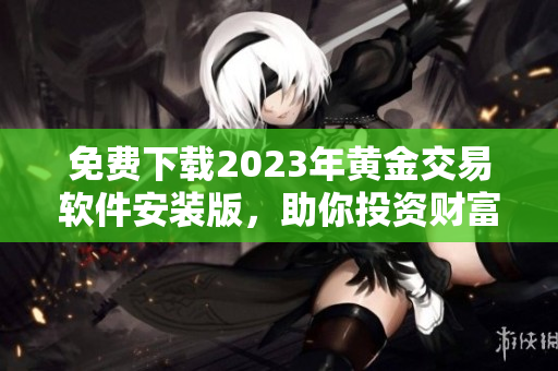 免费下载2023年黄金交易软件安装版，助你投资财富增值