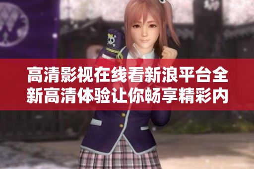高清影视在线看新浪平台全新高清体验让你畅享精彩内容