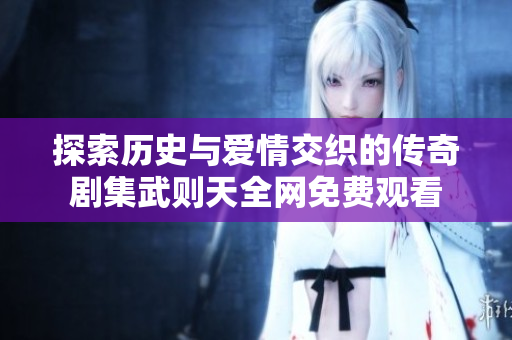 探索历史与爱情交织的传奇剧集武则天全网免费观看