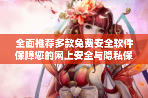 全面推荐多款免费安全软件保障您的网上安全与隐私保护