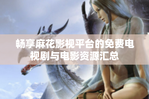 畅享麻花影视平台的免费电视剧与电影资源汇总