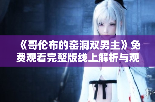 《哥伦布的窑洞双男主》免费观看完整版线上解析与观后感分享