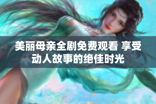 美丽母亲全剧免费观看 享受动人故事的绝佳时光