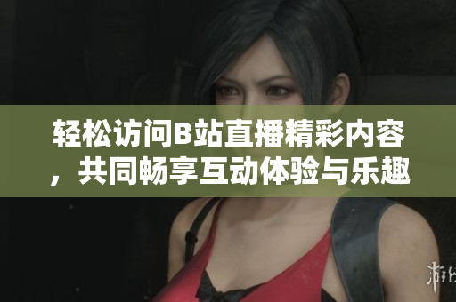 轻松访问B站直播精彩内容，共同畅享互动体验与乐趣