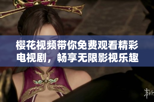 樱花视频带你免费观看精彩电视剧，畅享无限影视乐趣
