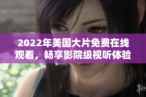 2022年美国大片免费在线观看，畅享影院级视听体验