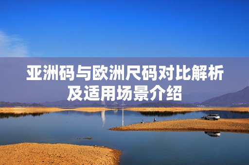 亚洲码与欧洲尺码对比解析及适用场景介绍