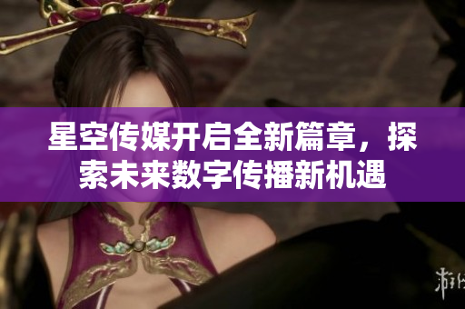 星空传媒开启全新篇章，探索未来数字传播新机遇