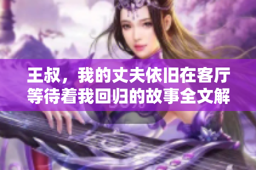 王叔，我的丈夫依旧在客厅等待着我回归的故事全文解析