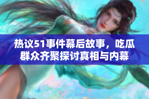 热议51事件幕后故事，吃瓜群众齐聚探讨真相与内幕