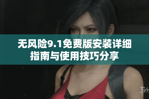 无风险9.1免费版安装详细指南与使用技巧分享