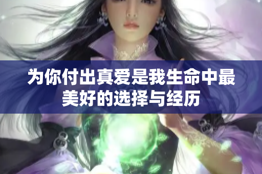 为你付出真爱是我生命中最美好的选择与经历
