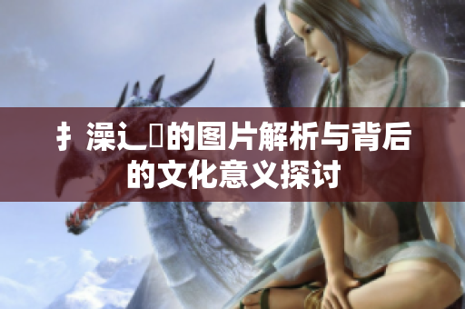 扌澡辶畐的图片解析与背后的文化意义探讨