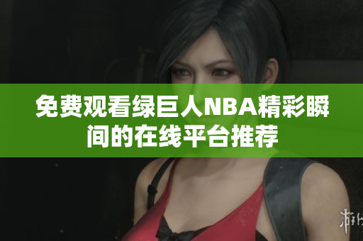 免费观看绿巨人NBA精彩瞬间的在线平台推荐