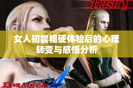 女人初尝粗硬体验后的心理转变与感悟分析