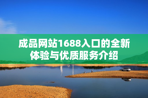 成品网站1688入口的全新体验与优质服务介绍