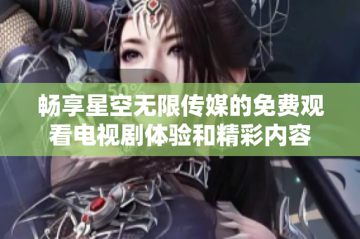 畅享星空无限传媒的免费观看电视剧体验和精彩内容