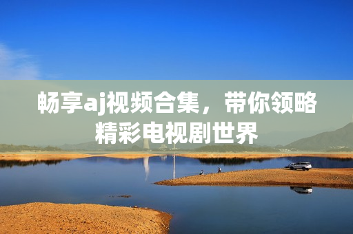 畅享aj视频合集，带你领略精彩电视剧世界