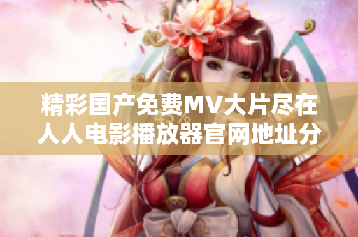 精彩国产免费MV大片尽在人人电影播放器官网地址分享