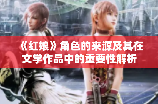《红娘》角色的来源及其在文学作品中的重要性解析