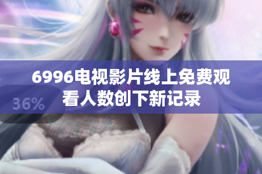 6996电视影片线上免费观看人数创下新记录