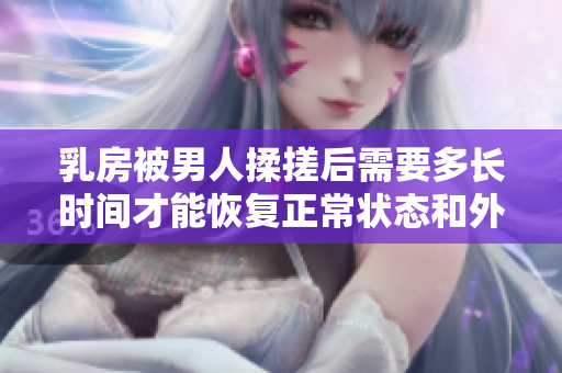乳房被男人揉搓后需要多长时间才能恢复正常状态和外观