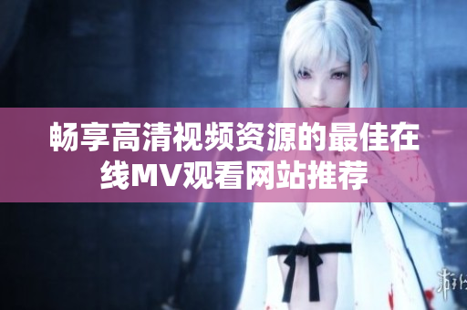 畅享高清视频资源的最佳在线MV观看网站推荐