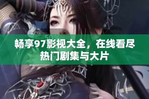 畅享97影视大全，在线看尽热门剧集与大片