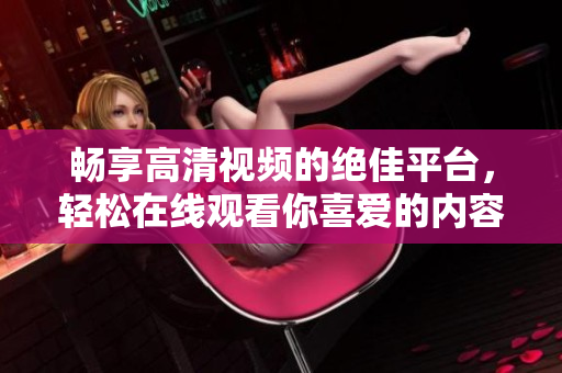 畅享高清视频的绝佳平台，轻松在线观看你喜爱的内容