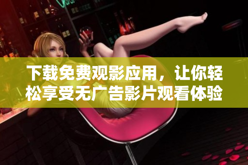 下载免费观影应用，让你轻松享受无广告影片观看体验