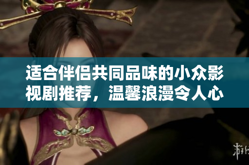适合伴侣共同品味的小众影视剧推荐，温馨浪漫令人心动