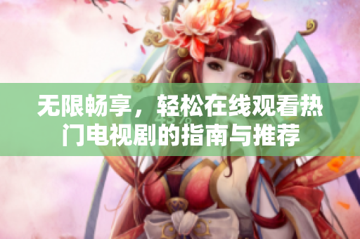 无限畅享，轻松在线观看热门电视剧的指南与推荐