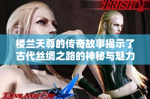 楼兰天尊的传奇故事揭示了古代丝绸之路的神秘与魅力