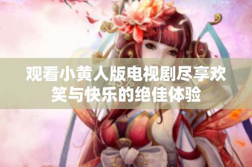 观看小黄人版电视剧尽享欢笑与快乐的绝佳体验