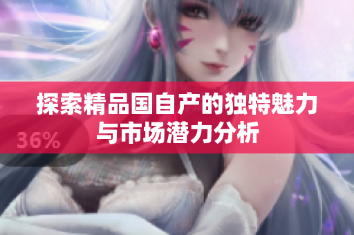 探索精品国自产的独特魅力与市场潜力分析