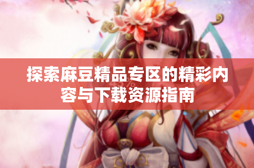 探索麻豆精品专区的精彩内容与下载资源指南