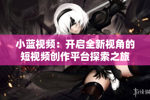 小蓝视频：开启全新视角的短视频创作平台探索之旅