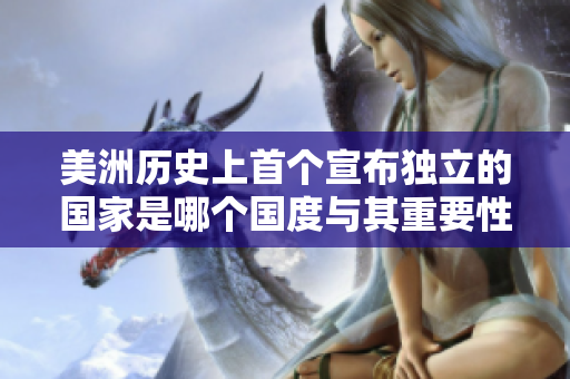 美洲历史上首个宣布独立的国家是哪个国度与其重要性探讨