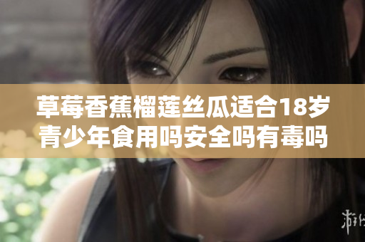 草莓香蕉榴莲丝瓜适合18岁青少年食用吗安全吗有毒吗