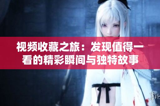 视频收藏之旅：发现值得一看的精彩瞬间与独特故事