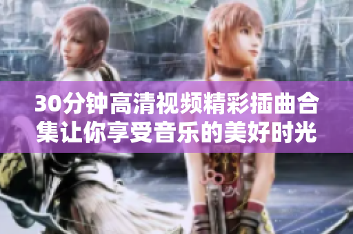 30分钟高清视频精彩插曲合集让你享受音乐的美好时光