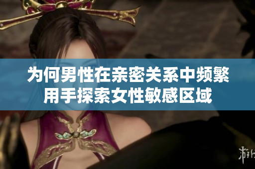 为何男性在亲密关系中频繁用手探索女性敏感区域