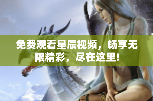 免费观看星辰视频，畅享无限精彩，尽在这里!