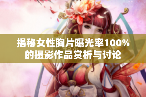 揭秘女性胸片曝光率100%的摄影作品赏析与讨论