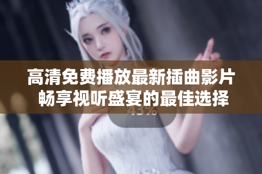 高清免费播放最新插曲影片 畅享视听盛宴的最佳选择