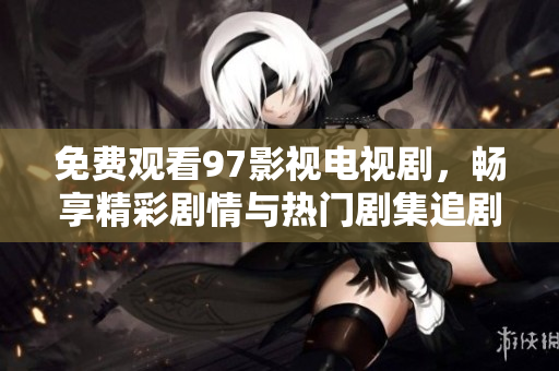 免费观看97影视电视剧，畅享精彩剧情与热门剧集追剧体验