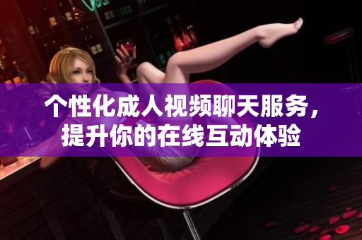 个性化成人视频聊天服务，提升你的在线互动体验